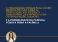 A TRANSAÇÃO TRIBUTÁRIA COMO MEDIDA EFICAZ PARA A RESOLUÇÃO DO PASSIVO TRIBUTÁRIO DE EMPRESAS EM RECUPERAÇÃO JUDICIAL E A POSSIBILIDADE DA FAZENDA PÚBLICA PEDIR A FALÊNCIA