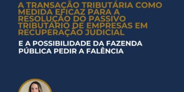 A TRANSAÇÃO TRIBUTÁRIA COMO MEDIDA EFICAZ PARA A RESOLUÇÃO DO PASSIVO TRIBUTÁRIO DE EMPRESAS EM RECUPERAÇÃO JUDICIAL E A POSSIBILIDADE DA FAZENDA PÚBLICA PEDIR A FALÊNCIA