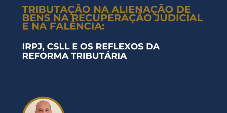 TRIBUTAÇÃO NA ALIENAÇÃO DE BENS NA RECUPERAÇÃO JUDICIAL E NA FALÊNCIA: IRPJ, CSLL E OS REFLEXOS DA REFORMA TRIBUTÁRIA